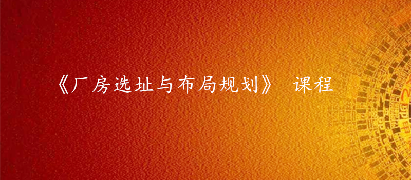 《厂房选址与环境布局》课程